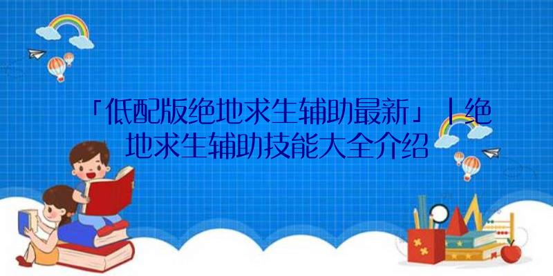 「低配版绝地求生辅助最新」|绝地求生辅助技能大全介绍